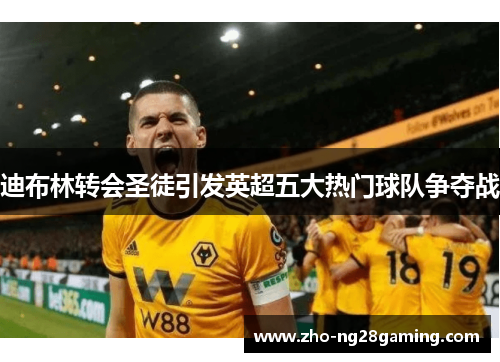 迪布林转会圣徒引发英超五大热门球队争夺战