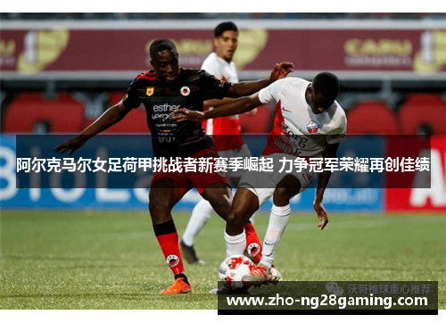 阿尔克马尔女足荷甲挑战者新赛季崛起 力争冠军荣耀再创佳绩