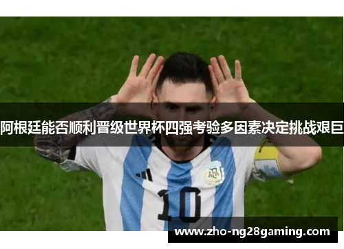 阿根廷能否顺利晋级世界杯四强考验多因素决定挑战艰巨