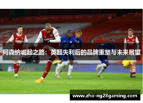 阿森纳崛起之路：英超失利后的品牌重塑与未来展望