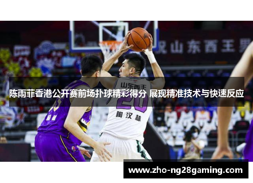 陈雨菲香港公开赛前场扑球精彩得分 展现精准技术与快速反应