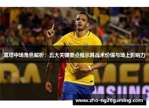 莫塔中场角色解析：五大关键要点揭示其战术价值与场上影响力