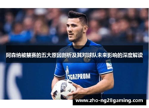 阿森纳被禁赛的五大原因剖析及其对球队未来影响的深度解读