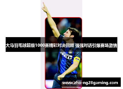 大马羽毛球超级1000赛精彩对决回顾 强强对话引爆赛场激情 大马羽毛球超级1000赛精彩对决回顾 强强对话引爆赛场激情