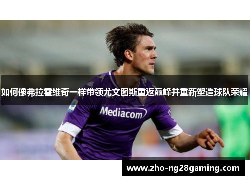 如何像弗拉霍维奇一样带领尤文图斯重返巅峰并重新塑造球队荣耀 如何像弗拉霍维奇一样带领尤文图斯重返巅峰并重新塑造球队荣耀