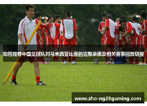 如何观看中国足球队对马来西亚比赛的完整录像及相关赛事回放链接