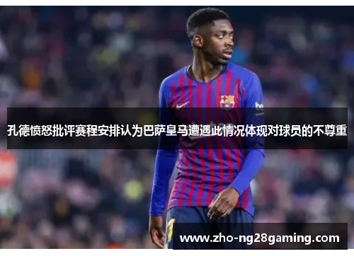 孔德愤怒批评赛程安排认为巴萨皇马遭遇此情况体现对球员的不尊重 孔德愤怒批评赛程安排认为巴萨皇马遭遇此情况体现对球员的不尊重