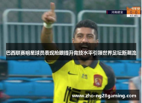 巴西联赛明星球员表现抢眼提升竞技水平引领世界足坛新潮流 巴西联赛明星球员表现抢眼提升竞技水平引领世界足坛新潮流