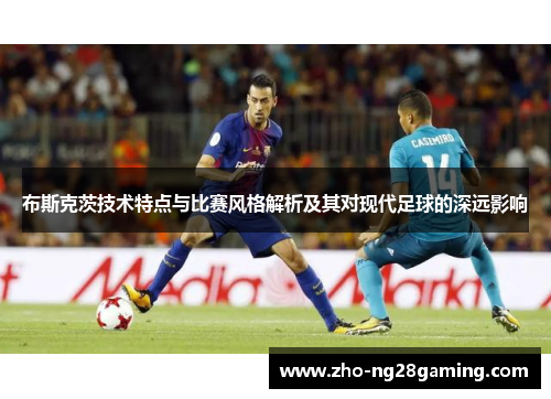 布斯克茨技术特点与比赛风格解析及其对现代足球的深远影响