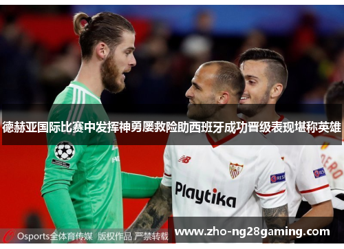 德赫亚国际比赛中发挥神勇屡救险助西班牙成功晋级表现堪称英雄