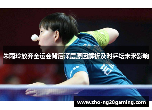 朱雨玲放弃全运会背后深层原因解析及对乒坛未来影响