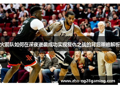 火箭队如何在深夜逆袭成功实现复仇之战的背后策略解析