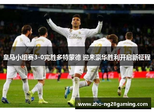 皇马小组赛3-0完胜多特蒙德 迎来豪华胜利开启新征程