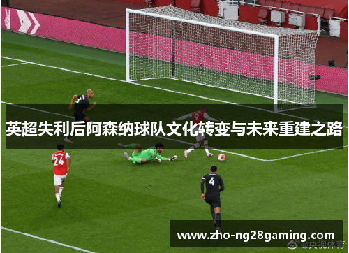 英超失利后阿森纳球队文化转变与未来重建之路 英超失利后阿森纳球队文化转变与未来重建之路