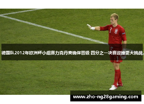 德国队2012年欧洲杯小组赛力克丹麦确保晋级 四分之一决赛迎接更大挑战