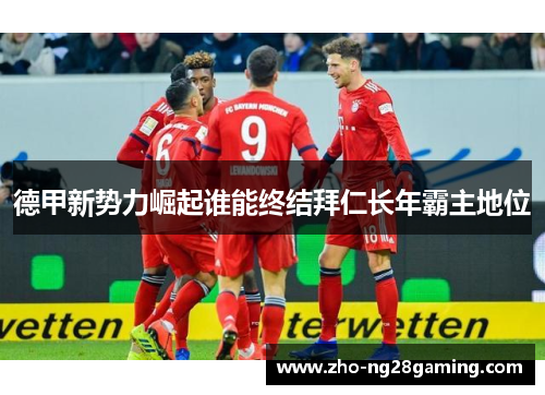 德甲新势力崛起谁能终结拜仁长年霸主地位