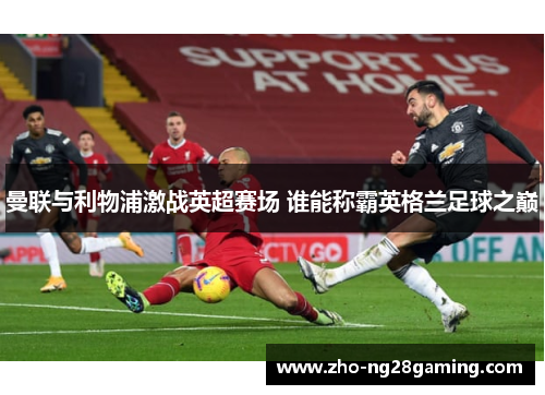 曼联与利物浦激战英超赛场 谁能称霸英格兰足球之巅