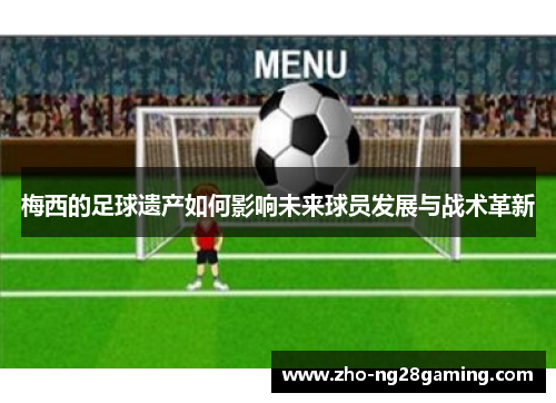 梅西的足球遗产如何影响未来球员发展与战术革新