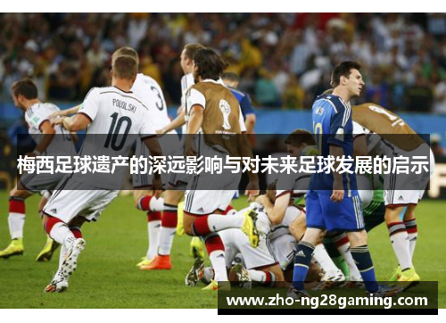 梅西足球遗产的深远影响与对未来足球发展的启示