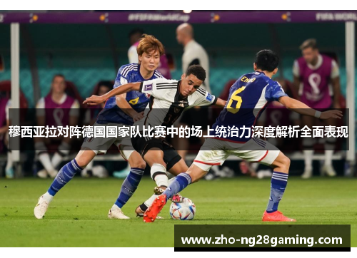 穆西亚拉对阵德国国家队比赛中的场上统治力深度解析全面表现 穆西亚拉对阵德国国家队比赛中的场上统治力深度解析全面表现