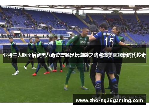 亚特兰大联季后赛黑八奇迹震撼足坛逆袭之路点燃美职联新时代传奇