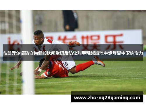 布翁乔尔诺防守稳健如铁闸坐镇后防让对手难越雷池半步尽显中卫统治力 布翁乔尔诺防守稳健如铁闸坐镇后防让对手难越雷池半步尽显中卫统治力