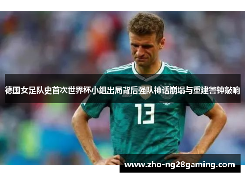 德国女足队史首次世界杯小组出局背后强队神话崩塌与重建警钟敲响 德国女足队史首次世界杯小组出局背后强队神话崩塌与重建警钟敲响