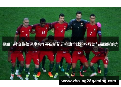 曼联与社交媒体深度合作开启新纪元推动全球粉丝互动与品牌影响力