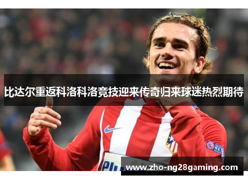 比达尔重返科洛科洛竞技迎来传奇归来球迷热烈期待 比达尔重返科洛科洛竞技迎来传奇归来球迷热烈期待