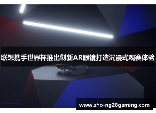 联想携手世界杯推出创新AR眼镜打造沉浸式观赛体验 联想携手世界杯推出创新AR眼镜打造沉浸式观赛体验