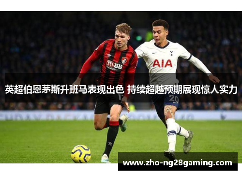 英超伯恩茅斯升班马表现出色 持续超越预期展现惊人实力 英超伯恩茅斯升班马表现出色 持续超越预期展现惊人实力