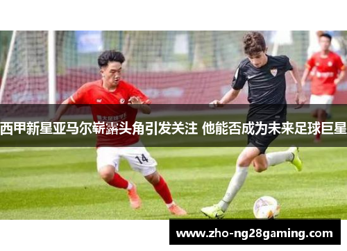 西甲新星亚马尔崭露头角引发关注 他能否成为未来足球巨星