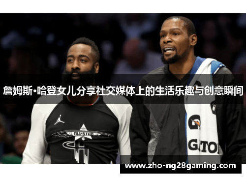 詹姆斯·哈登女儿分享社交媒体上的生活乐趣与创意瞬间