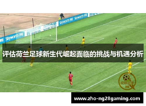 评估荷兰足球新生代崛起面临的挑战与机遇分析