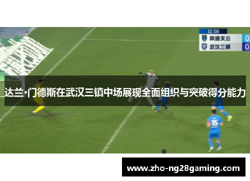 达兰·门德斯在武汉三镇中场展现全面组织与突破得分能力