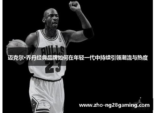 迈克尔·乔丹经典品牌如何在年轻一代中持续引领潮流与热度