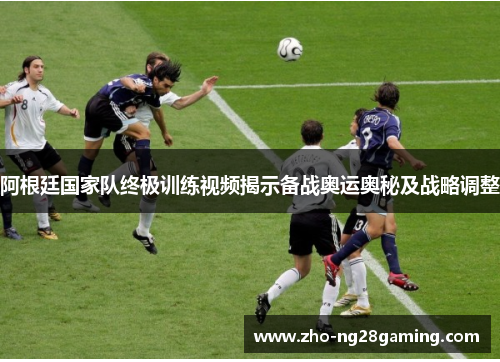 阿根廷国家队终极训练视频揭示备战奥运奥秘及战略调整