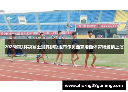 2026欧联杯决赛土耳其伊斯坦布尔贝西克塔斯体育场激情上演