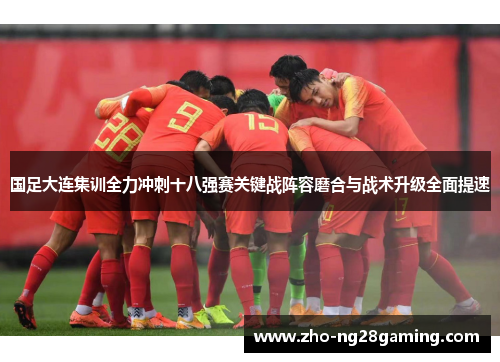 国足大连集训全力冲刺十八强赛关键战阵容磨合与战术升级全面提速