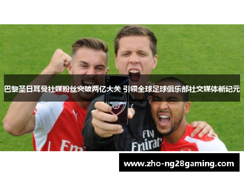 巴黎圣日耳曼社媒粉丝突破两亿大关 引领全球足球俱乐部社交媒体新纪元 巴黎圣日耳曼社媒粉丝突破两亿大关 引领全球足球俱乐部社交媒体新纪元