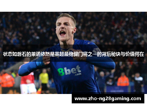 状态如磐石的莱诺依然是英超最稳健门将之一的背后秘诀与价值何在