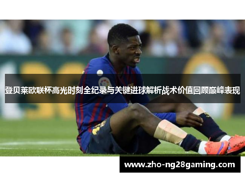 登贝莱欧联杯高光时刻全纪录与关键进球解析战术价值回顾巅峰表现 登贝莱欧联杯高光时刻全纪录与关键进球解析战术价值回顾巅峰表现