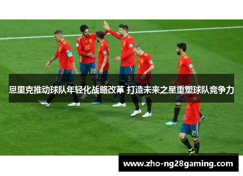 恩里克推动球队年轻化战略改革 打造未来之星重塑球队竞争力 恩里克推动球队年轻化战略改革 打造未来之星重塑球队竞争力