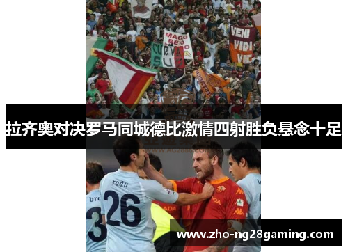 拉齐奥对决罗马同城德比激情四射胜负悬念十足 拉齐奥对决罗马同城德比激情四射胜负悬念十足